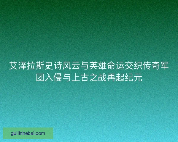 艾泽拉斯史诗风云与英雄命运交织传奇军团入侵与上古之战再起纪元