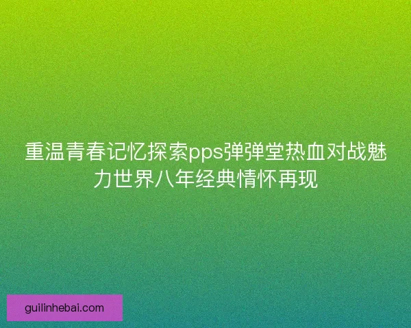 重温青春记忆探索pps弹弹堂热血对战魅力世界八年经典情怀再现