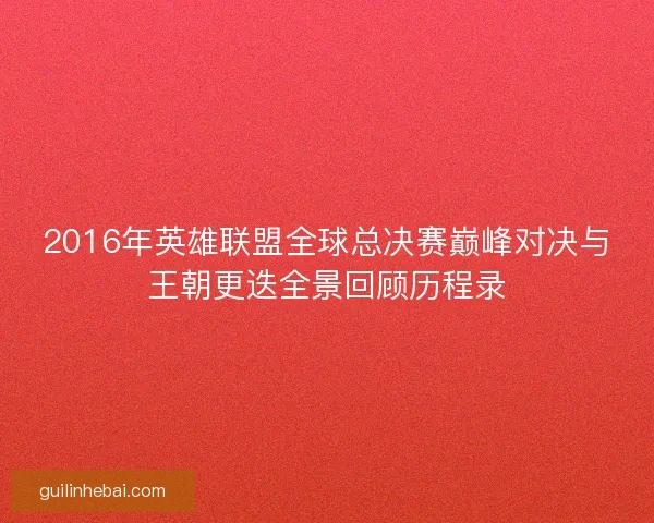 2016年英雄联盟全球总决赛巅峰对决与王朝更迭全景回顾历程录