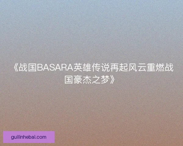 《战国BASARA英雄传说再起风云重燃战国豪杰之梦》