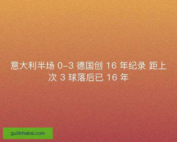 意大利半场 0-3 德国创 16 年纪录 距上次 3 球落后已 16 年