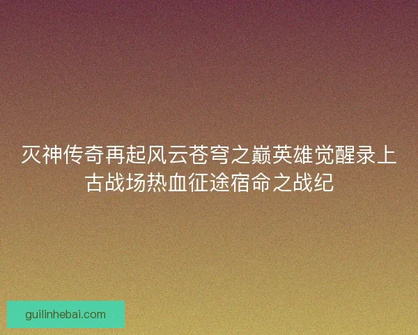 灭神传奇再起风云苍穹之巅英雄觉醒录上古战场热血征途宿命之战纪