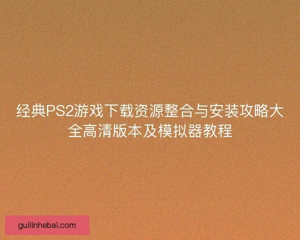 经典PS2游戏下载资源整合与安装攻略大全高清版本及模拟器教程 经典PS2游戏下载资源整合与安装攻略大全高清版本及模拟器教程