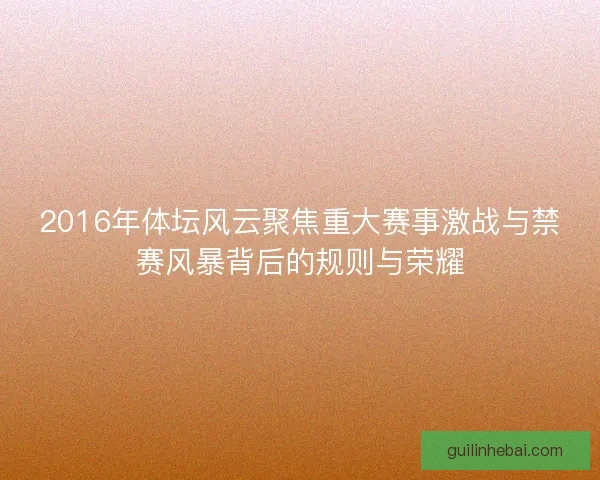 2016年体坛风云聚焦重大赛事激战与禁赛风暴背后的规则与荣耀