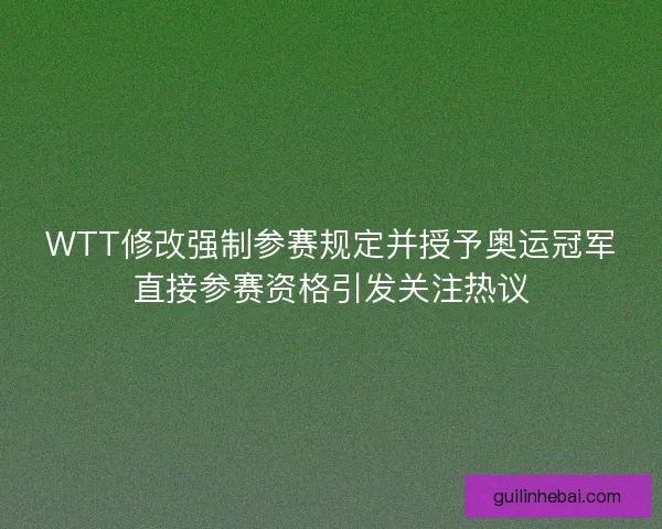 WTT修改强制参赛规定并授予奥运冠军直接参赛资格引发关注热议 WTT修改强制参赛规定并授予奥运冠军直接参赛资格引发关注热议