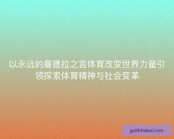 以永远的曼德拉之言体育改变世界力量引领探索体育精神与社会变革