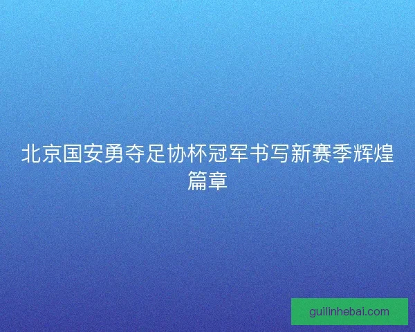 北京国安勇夺足协杯冠军书写新赛季辉煌篇章