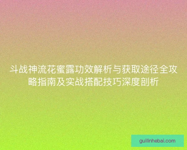 斗战神流花蜜露功效解析与获取途径全攻略指南及实战搭配技巧深度剖析