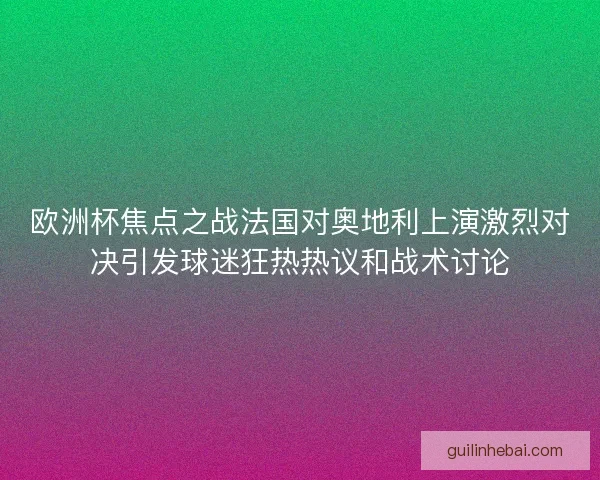欧洲杯焦点之战法国对奥地利上演激烈对决引发球迷狂热热议和战术讨论