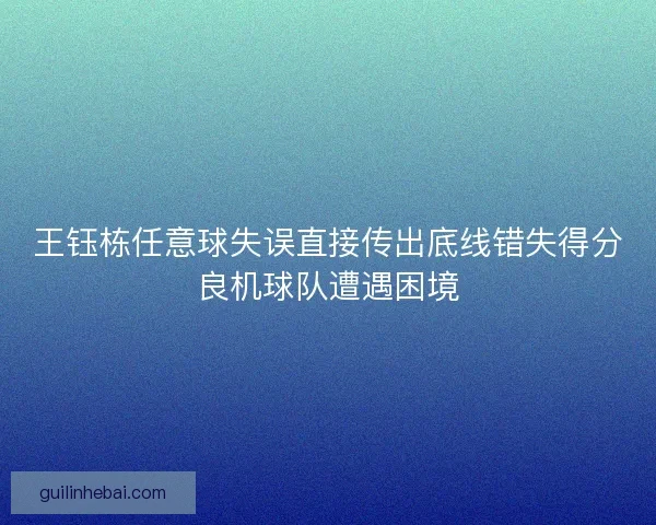 王钰栋任意球失误直接传出底线错失得分良机球队遭遇困境