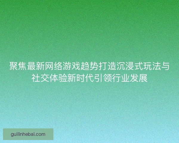 聚焦最新网络游戏趋势打造沉浸式玩法与社交体验新时代引领行业发展