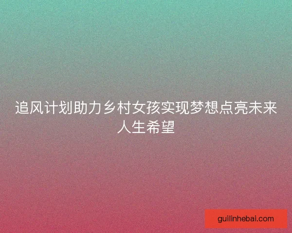追风计划助力乡村女孩实现梦想点亮未来人生希望