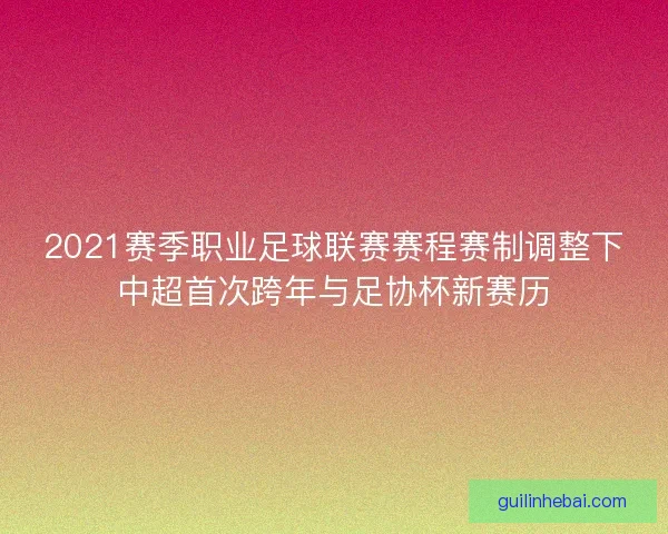 2021赛季职业足球联赛赛程赛制调整下中超首次跨年与足协杯新赛历