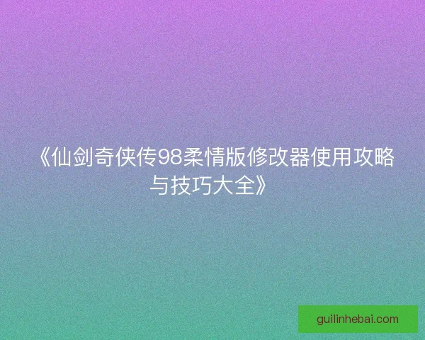 《仙剑奇侠传98柔情版修改器使用攻略与技巧大全》