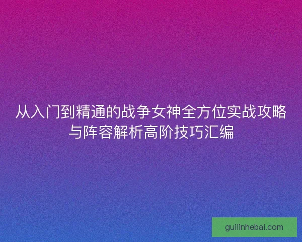 从入门到精通的战争女神全方位实战攻略与阵容解析高阶技巧汇编