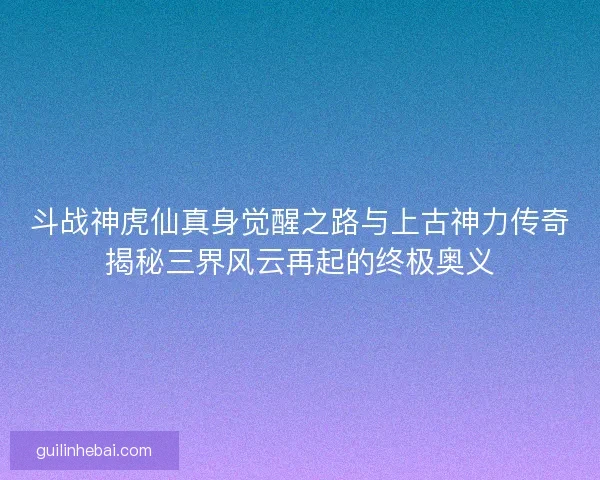 斗战神虎仙真身觉醒之路与上古神力传奇揭秘三界风云再起的终极奥义