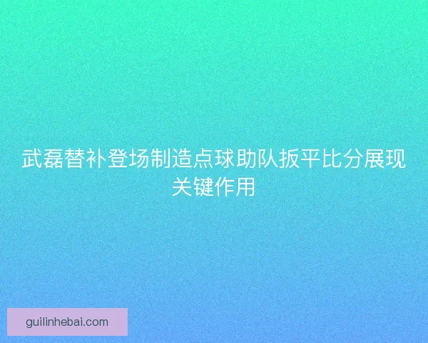 武磊替补登场制造点球助队扳平比分展现关键作用