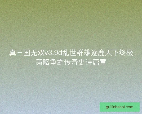 真三国无双v3.9d乱世群雄逐鹿天下终极策略争霸传奇史诗篇章