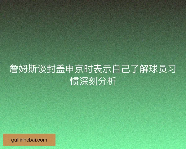 詹姆斯谈封盖申京时表示自己了解球员习惯深刻分析