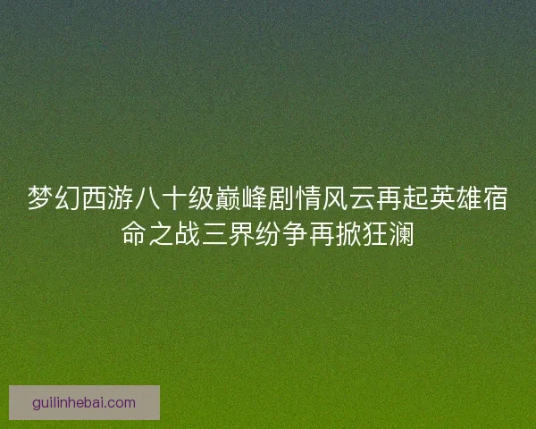 梦幻西游八十级巅峰剧情风云再起英雄宿命之战三界纷争再掀狂澜
