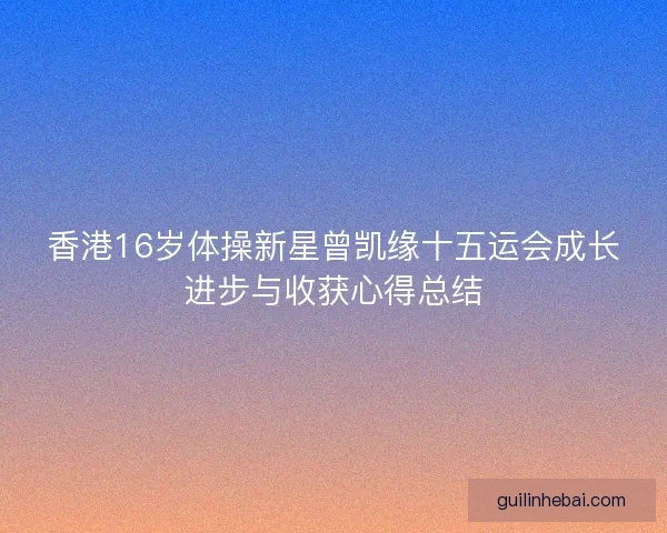 香港16岁体操新星曾凯缘十五运会成长进步与收获心得总结 香港16岁体操新星曾凯缘十五运会成长进步与收获心得总结