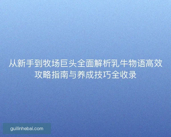 从新手到牧场巨头全面解析乳牛物语高效攻略指南与养成技巧全收录 从新手到牧场巨头全面解析乳牛物语高效攻略指南与养成技巧全收录
