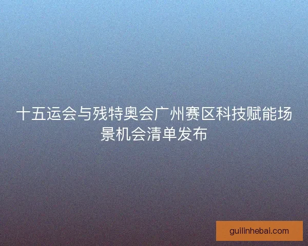 十五运会与残特奥会广州赛区科技赋能场景机会清单发布 十五运会与残特奥会广州赛区科技赋能场景机会清单发布