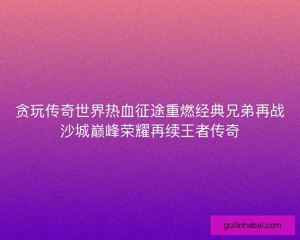 贪玩传奇世界热血征途重燃经典兄弟再战沙城巅峰荣耀再续王者传奇 贪玩传奇世界热血征途重燃经典兄弟再战沙城巅峰荣耀再续王者传奇