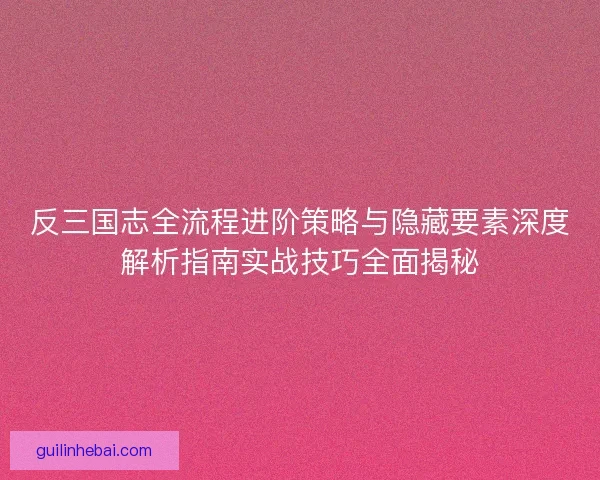 反三国志全流程进阶策略与隐藏要素深度解析指南实战技巧全面揭秘 反三国志全流程进阶策略与隐藏要素深度解析指南实战技巧全面揭秘