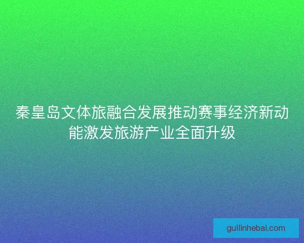 秦皇岛文体旅融合发展推动赛事经济新动能激发旅游产业全面升级 秦皇岛文体旅融合发展推动赛事经济新动能激发旅游产业全面升级