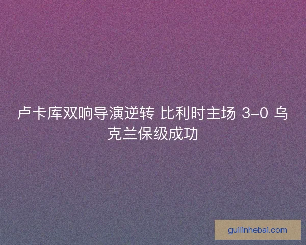 卢卡库双响导演逆转 比利时主场 3-0 乌克兰保级成功