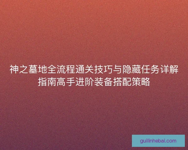 神之墓地全流程通关技巧与隐藏任务详解指南高手进阶装备搭配策略