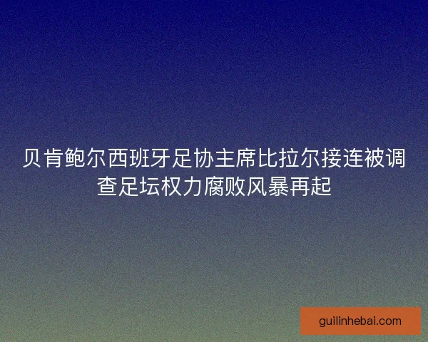 贝肯鲍尔西班牙足协主席比拉尔接连被调查足坛权力腐败风暴再起