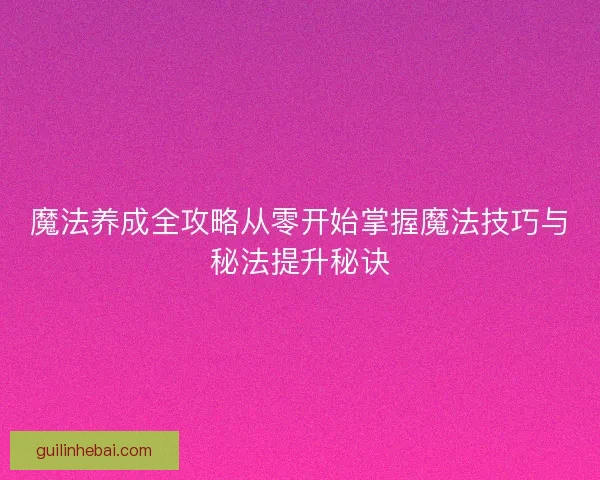 魔法养成全攻略从零开始掌握魔法技巧与秘法提升秘诀