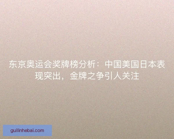 东京奥运会奖牌榜分析：中国美国日本表现突出，金牌之争引人关注