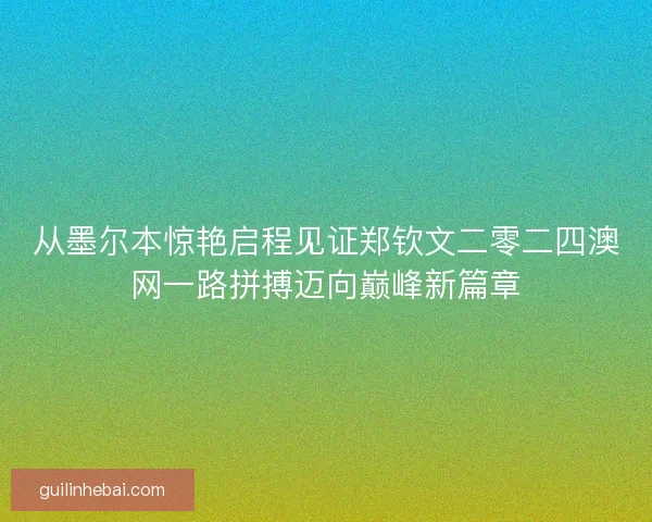 从墨尔本惊艳启程见证郑钦文二零二四澳网一路拼搏迈向巅峰新篇章