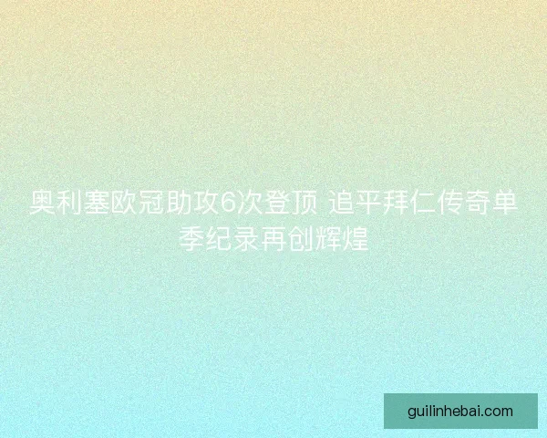 奥利塞欧冠助攻6次登顶 追平拜仁传奇单季纪录再创辉煌