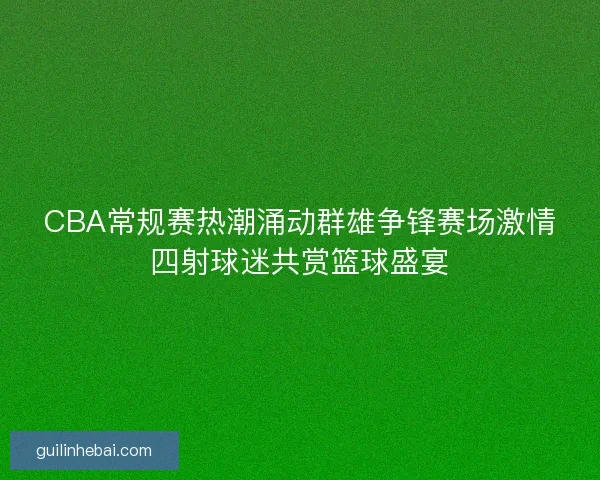 CBA常规赛热潮涌动群雄争锋赛场激情四射球迷共赏篮球盛宴 CBA常规赛热潮涌动群雄争锋赛场激情四射球迷共赏篮球盛宴
